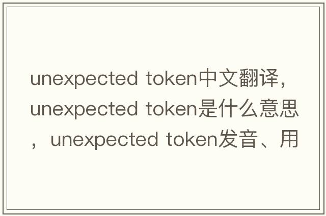 unexpected token中文翻譯，unexpected token是什么意思，unexpected token發(fā)音、用法及例句