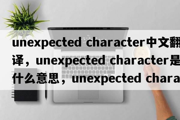 unexpected character中文翻譯，unexpected character是什么意思，unexpected character發(fā)音、用法及例句