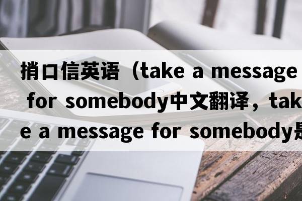 捎口信英語(yǔ)（take a message for somebody中文翻譯，take a message for somebody是什么意思，take a message for somebody發(fā)音