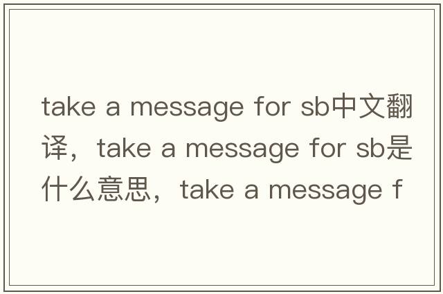 take a message for sb中文翻譯，take a message for sb是什么意思，take a message for sb發(fā)音、用法及例句