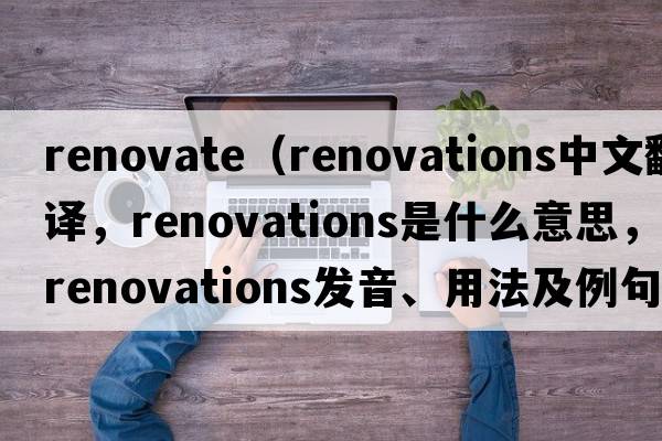 renovate（renovations中文翻譯，renovations是什么意思，renovations發(fā)音、用法及例句）