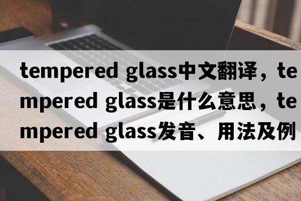 tempered glass中文翻譯，tempered glass是什么意思，tempered glass發(fā)音、用法及例句