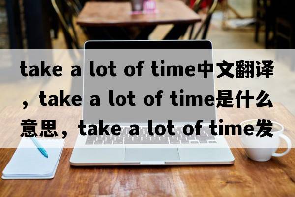 take a lot of time中文翻譯，take a lot of time是什么意思，take a lot of time發(fā)音、用法及例句