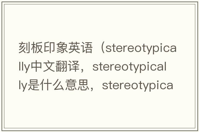 刻板印象英語(yǔ)（stereotypically中文翻譯，stereotypically是什么意思，stereotypically發(fā)音、用法及例句）