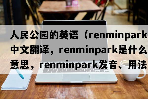 人民公園的英語(yǔ)（renminpark中文翻譯，renminpark是什么意思，renminpark發(fā)音、用法及例句）