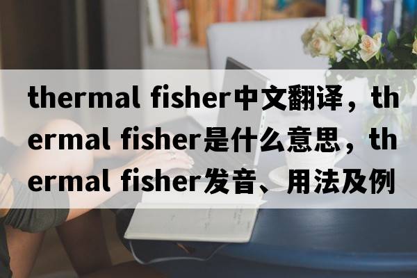 thermal fisher中文翻譯，thermal fisher是什么意思，thermal fisher發(fā)音、用法及例句