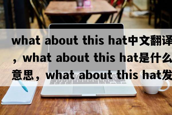 what about this hat中文翻譯，what about this hat是什么意思，what about this hat發(fā)音、用法及例句