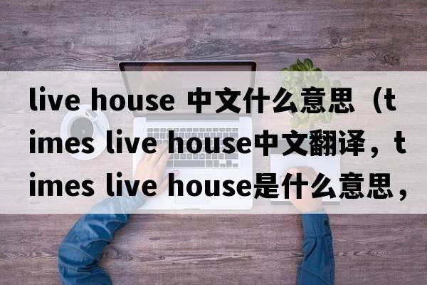 live house 中文什么意思（times live house中文翻譯，times live house是什么意思，times live house發(fā)音、用法及例句）