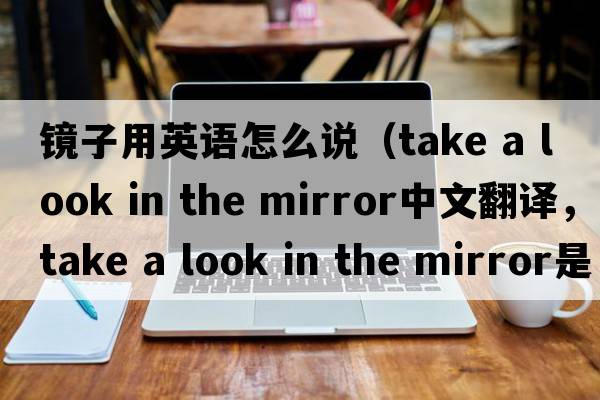 鏡子用英語(yǔ)怎么說(shuō)（take a look in the mirror中文翻譯，take a look in the mirror是什么意思，take a look in the mirror發(fā)音、用法