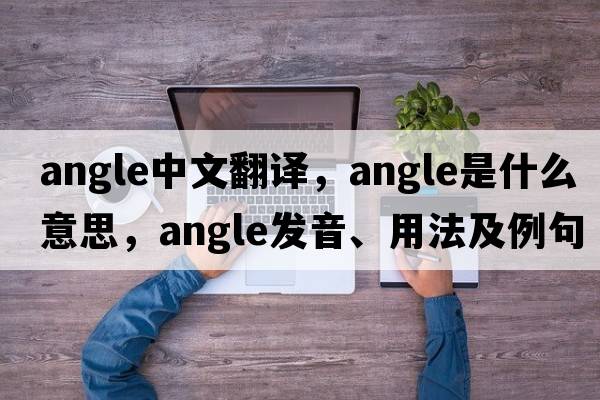 angle中文翻譯，angle是什么意思，angle發(fā)音、用法及例句