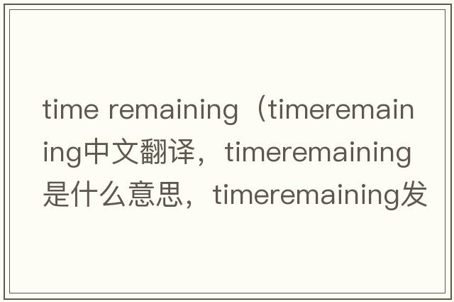 time remaining（timeremaining中文翻譯，timeremaining是什么意思，timeremaining發(fā)音、用法及例句）