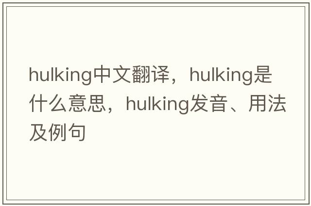 hulking中文翻譯，hulking是什么意思，hulking發(fā)音、用法及例句