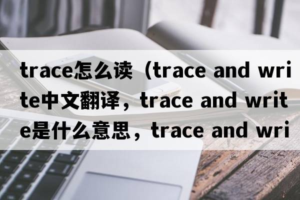 trace怎么讀（trace and write中文翻譯，trace and write是什么意思，trace and write發(fā)音、用法及例句）