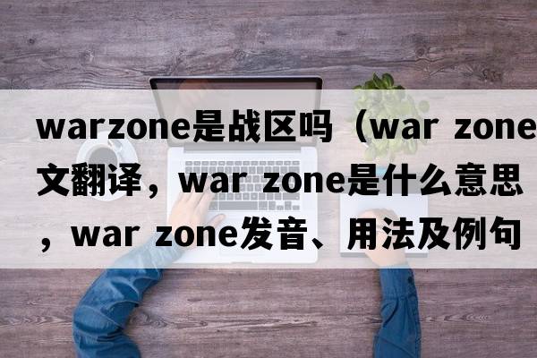 warzone是戰區嗎（war zone中文翻譯，war zone是什么意思，war zone發(fā)音、用法及例句）