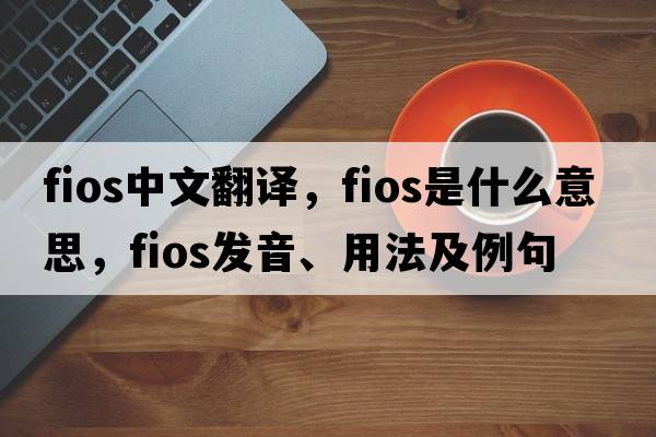 fios中文翻譯，fios是什么意思，fios發(fā)音、用法及例句