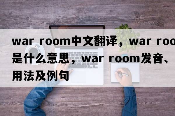war room中文翻譯，war room是什么意思，war room發(fā)音、用法及例句