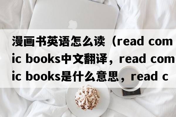 漫畫(huà)書(shū)英語(yǔ)怎么讀（read comic books中文翻譯，read comic books是什么意思，read comic books發(fā)音、用法及例句）