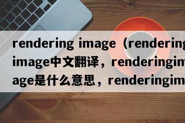 rendering image（renderingimage中文翻譯，renderingimage是什么意思，renderingimage發(fā)音、用法及例句）