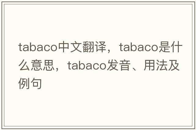 Tabaco中文翻譯，Tabaco是什么意思，Tabaco發(fā)音、用法及例句