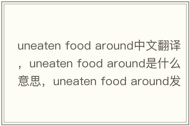 uneaten food around中文翻譯，uneaten food around是什么意思，uneaten food around發(fā)音、用法及例句
