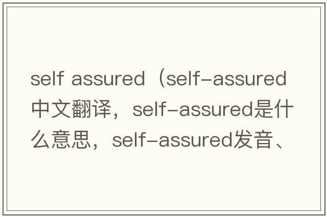 self assured（self-assured中文翻譯，self-assured是什么意思，self-assured發(fā)音、用法及例句）