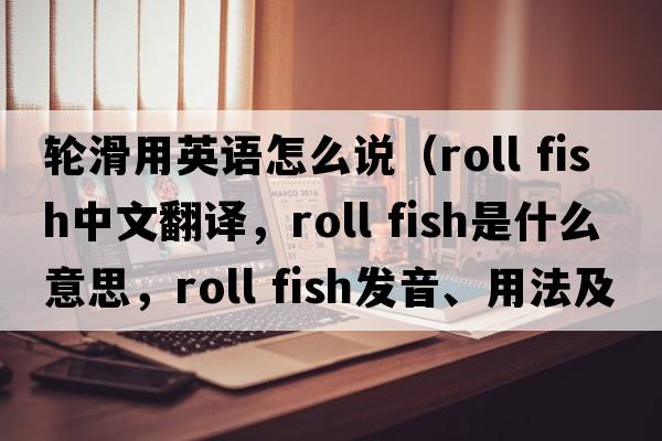 輪滑用英語(yǔ)怎么說(shuō)（roll fish中文翻譯，roll fish是什么意思，roll fish發(fā)音、用法及例句）
