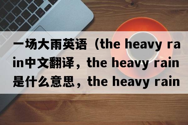 一場(chǎng)大雨英語(yǔ)（the heavy rain中文翻譯，the heavy rain是什么意思，the heavy rain發(fā)音、用法及例句）