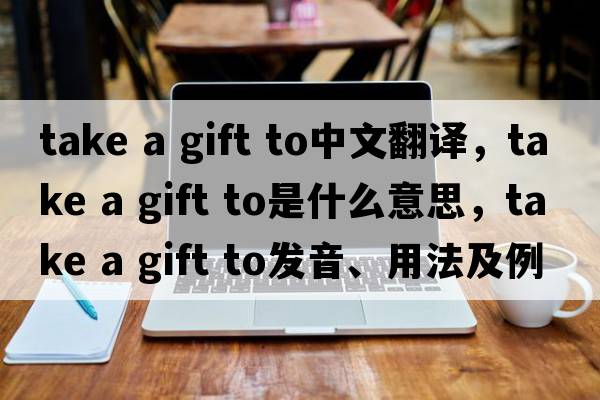 take a gift to中文翻譯，take a gift to是什么意思，take a gift to發(fā)音、用法及例句