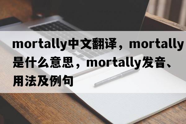 mortally中文翻譯，mortally是什么意思，mortally發(fā)音、用法及例句
