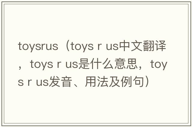toysrus（toys r us中文翻譯，toys r us是什么意思，toys r us發(fā)音、用法及例句）