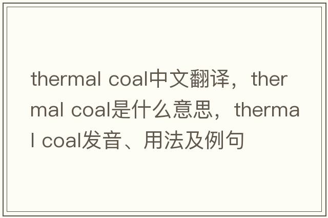 thermal coal中文翻譯，thermal coal是什么意思，thermal coal發(fā)音、用法及例句