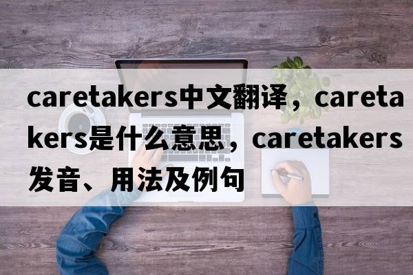 caretakers中文翻譯，caretakers是什么意思，caretakers發(fā)音、用法及例句
