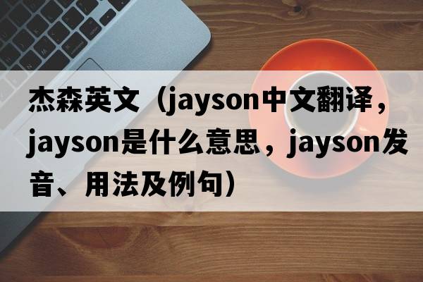 杰森英文（Jayson中文翻譯，Jayson是什么意思，Jayson發(fā)音、用法及例句）