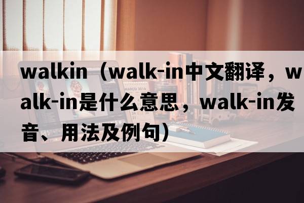WALKIN（walk-in中文翻譯，walk-in是什么意思，walk-in發(fā)音、用法及例句）