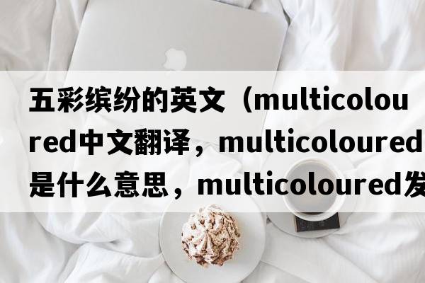 五彩繽紛的英文（multicoloured中文翻譯，multicoloured是什么意思，multicoloured發(fā)音、用法及例句）