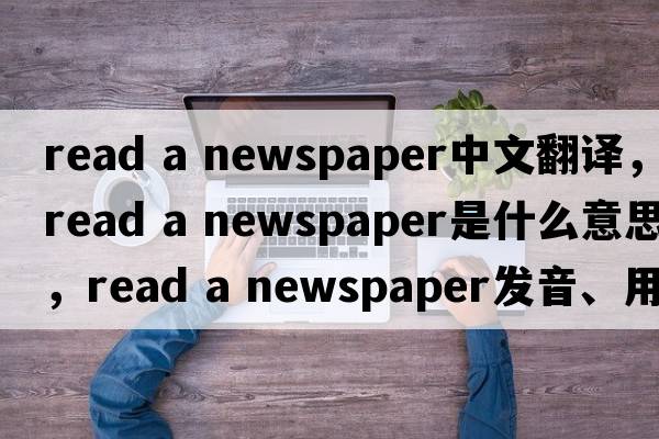 read a newspaper中文翻譯，read a newspaper是什么意思，read a newspaper發(fā)音、用法及例句