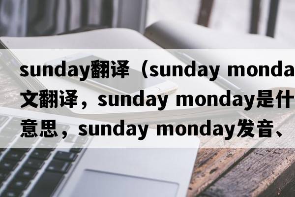 Sunday翻譯（sunday monday中文翻譯，sunday monday是什么意思，sunday monday發(fā)音、用法及例句）