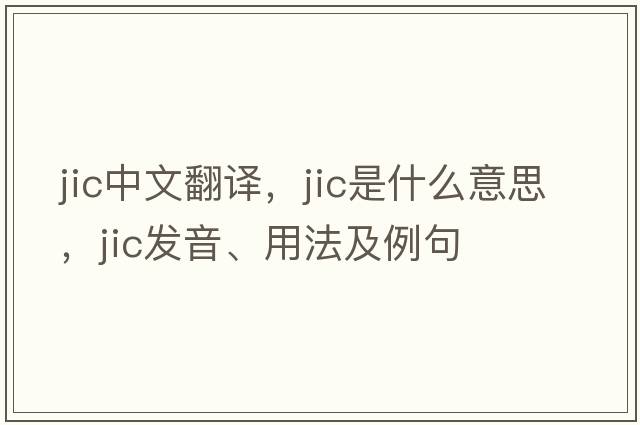 jic中文翻譯，jic是什么意思，jic發(fā)音、用法及例句