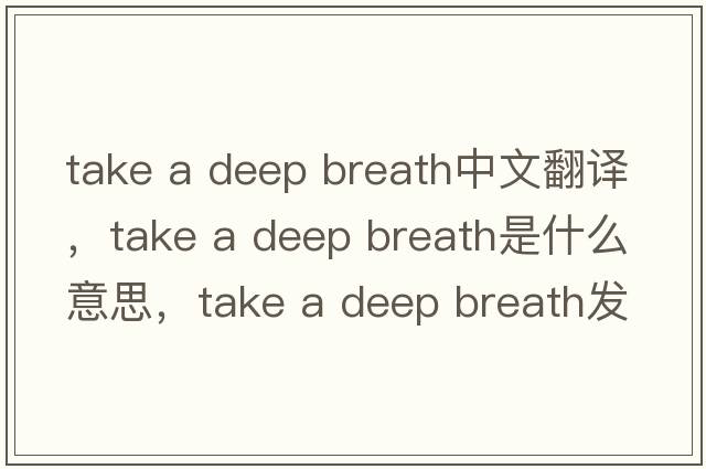 take a deep breath中文翻譯，take a deep breath是什么意思，take a deep breath發(fā)音、用法及例句