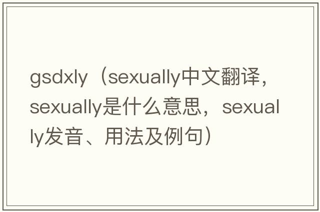 gsdxly（sexually中文翻譯，sexually是什么意思，sexually發(fā)音、用法及例句）