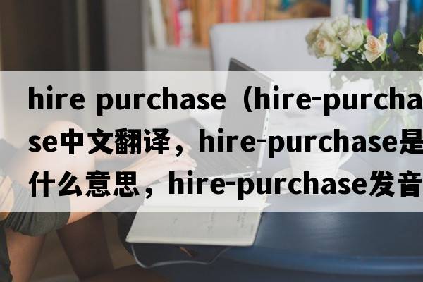 hire purchase（hire-purchase中文翻譯，hire-purchase是什么意思，hire-purchase發(fā)音、用法及例句）
