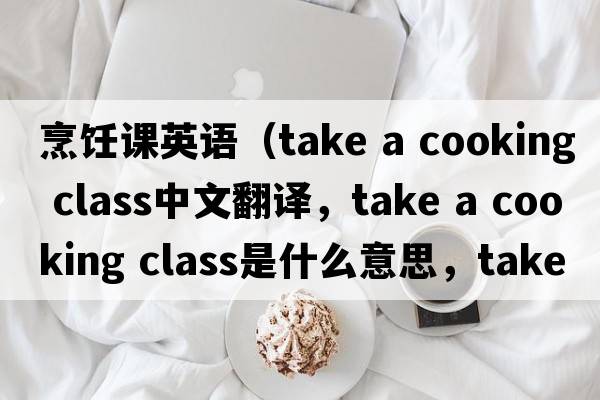 烹飪課英語(yǔ)（take a cooking class中文翻譯，take a cooking class是什么意思，take a cooking class發(fā)音、用法及例句）