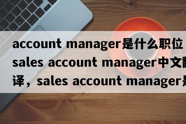 account manager是什么職位（sales account manager中文翻譯，sales account manager是什么意思，sales account manager發(fā)音、用法