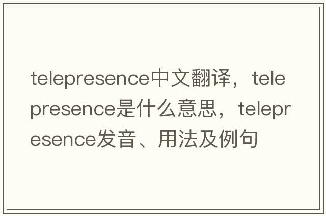 telepresence中文翻譯，telepresence是什么意思，telepresence發(fā)音、用法及例句