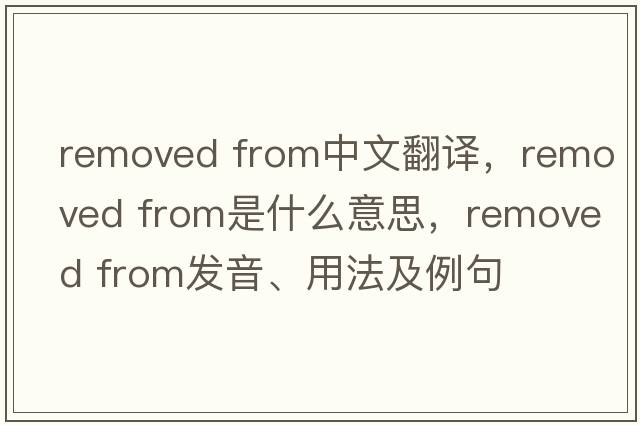 removed from中文翻譯，removed from是什么意思，removed from發(fā)音、用法及例句