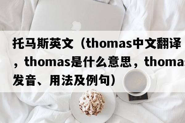托馬斯英文（Thomas中文翻譯，Thomas是什么意思，Thomas發(fā)音、用法及例句）