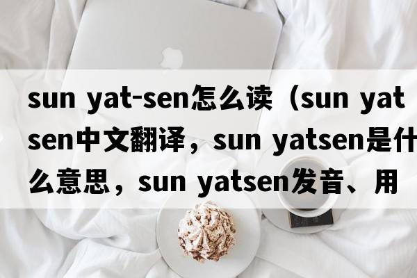 sun yat-sen怎么讀（sun yatsen中文翻譯，sun yatsen是什么意思，sun yatsen發(fā)音、用法及例句）