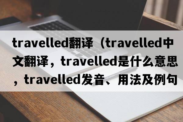 travelled翻譯（travelled中文翻譯，travelled是什么意思，travelled發(fā)音、用法及例句）