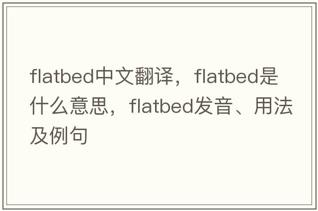 flatbed中文翻譯，flatbed是什么意思，flatbed發(fā)音、用法及例句