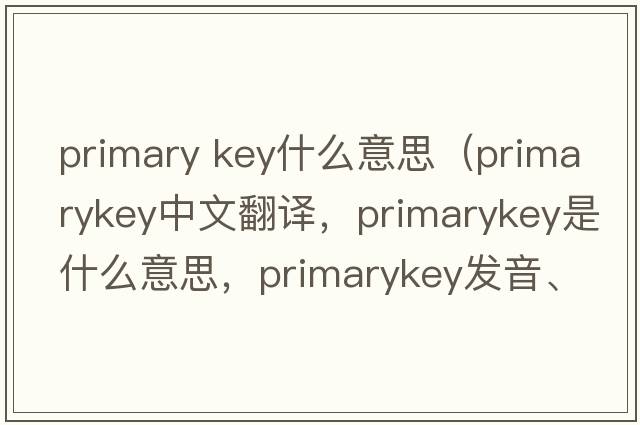 primary key什么意思（primarykey中文翻譯，primarykey是什么意思，primarykey發(fā)音、用法及例句）